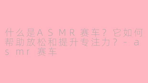什么是ASMR赛车？它如何帮助放松和提升专注力？