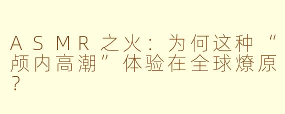ASMR之火：为何这种“颅内高潮”体验在全球燎原？