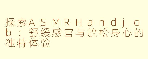 探索ASMRHandjob：舒缓感官与放松身心的独特体验