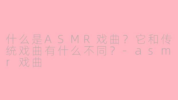 什么是ASMR戏曲？它和传统戏曲有什么不同？-asmr戏曲