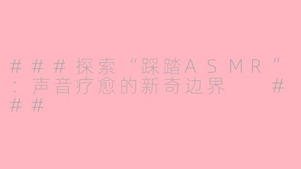 ###探索“踩踏ASMR”：声音疗愈的新奇边界

###