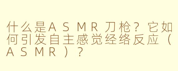 什么是ASMR刀枪？它如何引发自主感觉经络反应（ASMR）？
