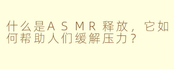 什么是ASMR释放,它如何帮助人们缓解压力?