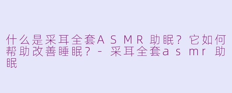 什么是采耳全套ASMR助眠？它如何帮助改善睡眠？-采耳全套asmr助眠