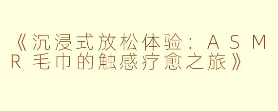 《沉浸式放松体验：ASMR毛巾的触感疗愈之旅》