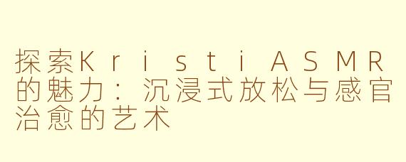 探索KristiASMR的魅力：沉浸式放松与感官治愈的艺术