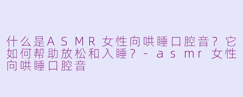 什么是ASMR女性向哄睡口腔音?它如何帮助放松和入睡?