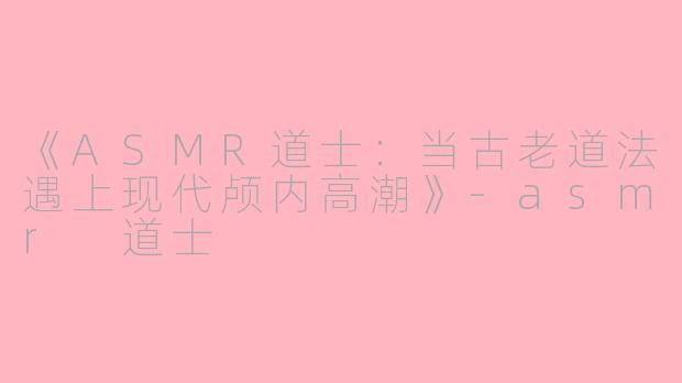 《ASMR道士：当古老道法遇上现代颅内高潮》-asmr 道士
