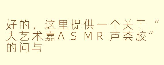 好的，这里提供一个关于“大艺术嘉ASMR芦荟胶”的问与