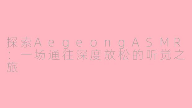 探索AegeongASMR：一场通往深度放松的听觉之旅
