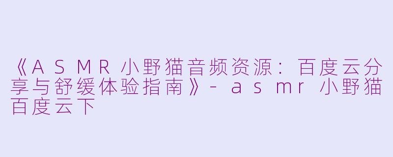 《ASMR小野猫音频资源:百度云分享与舒缓体验指南》