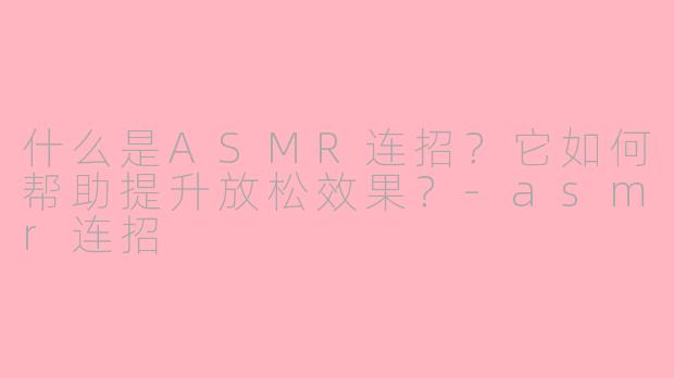 什么是ASMR连招？它如何帮助提升放松效果？-asmr连招