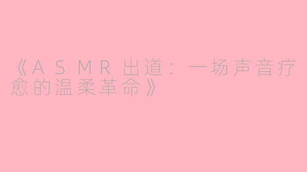 《ASMR出道：一场声音疗愈的温柔革命》