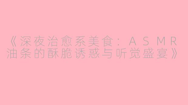 《深夜治愈系美食：ASMR油条的酥脆诱惑与听觉盛宴》