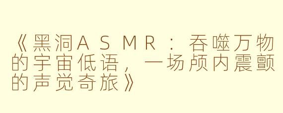 《黑洞ASMR：吞噬万物的宇宙低语，一场颅内震颤的声觉奇旅》