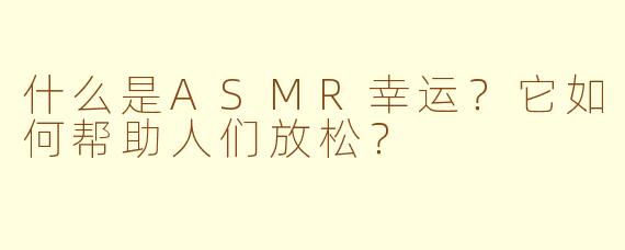 什么是ASMR幸运?它如何帮助人们放松?