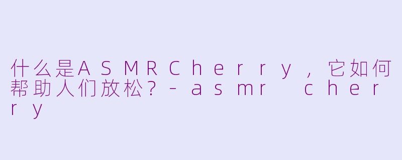 什么是ASMRCherry，它如何帮助人们放松？-asmr cherry