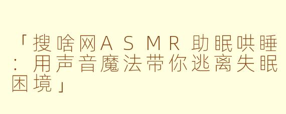 「搜啥网ASMR助眠哄睡：用声音魔法带你逃离失眠困境」
