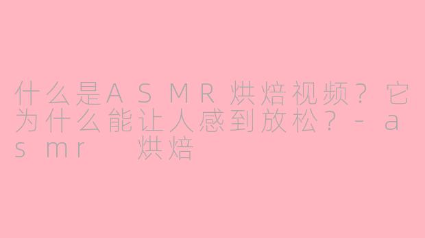 什么是ASMR烘焙视频？它为什么能让人感到放松？-asmr 烘焙
