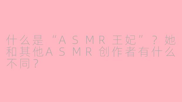 什么是“ASMR王妃”？她和其他ASMR创作者有什么不同？