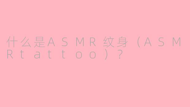 什么是ASMR纹身（ASMRtattoo）？
