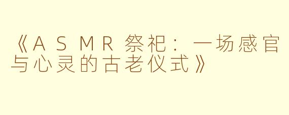 《ASMR祭祀：一场感官与心灵的古老仪式》