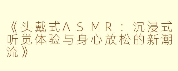 《头戴式ASMR：沉浸式听觉体验与身心放松的新潮流》