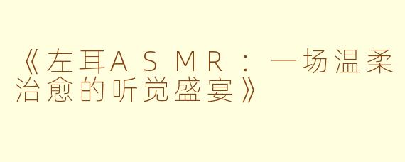 《左耳ASMR：一场温柔治愈的听觉盛宴》