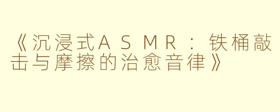 《沉浸式ASMR：铁桶敲击与摩擦的治愈音律》
