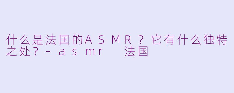 什么是法国的ASMR？它有什么独特之处？-asmr 法国