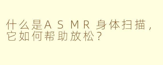 什么是ASMR身体扫描，它如何帮助放松？
