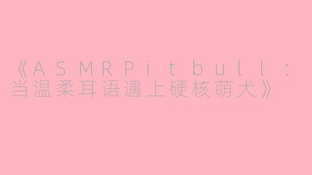 《ASMRPitbull：当温柔耳语遇上硬核萌犬》