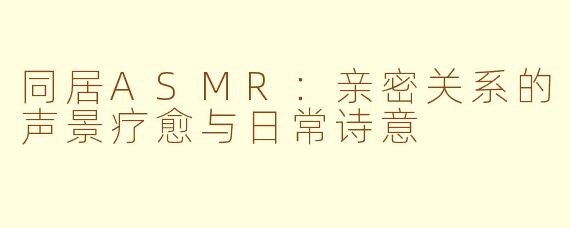 同居ASMR：亲密关系的声景疗愈与日常诗意