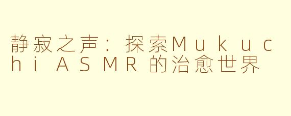 静寂之声：探索MukuchiASMR的治愈世界