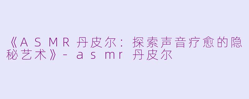 《ASMR丹皮尔：探索声音疗愈的隐秘艺术》-asmr丹皮尔