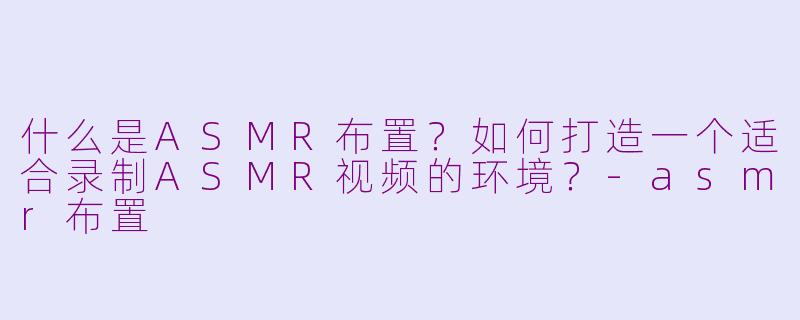 什么是ASMR布置？如何打造一个适合录制ASMR视频的环境？-asmr布置