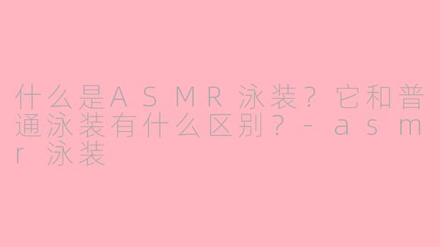 什么是ASMR泳装?它和普通泳装有什么区别?