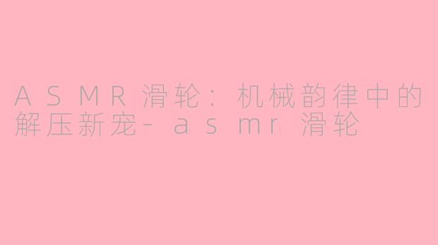 ASMR滑轮：机械韵律中的解压新宠-asmr滑轮
