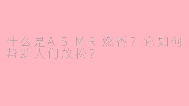 什么是ASMR燃香?它如何帮助人们放松?