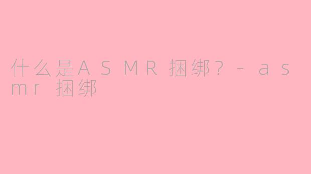 什么是ASMR捆绑？-asmr捆绑