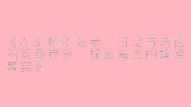 《ASMR海参：听觉与味觉的双重疗愈，探索海底的静谧盛宴》