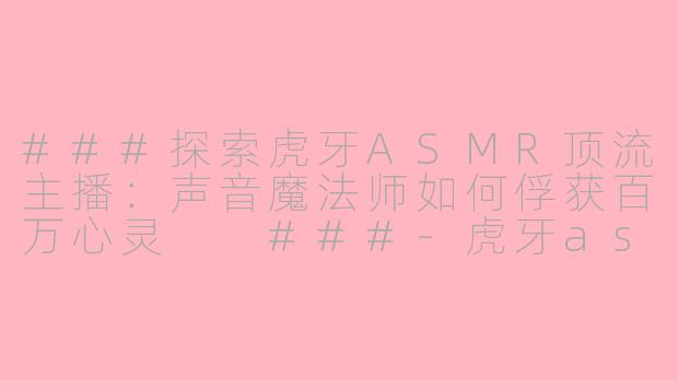 ###探索虎牙ASMR顶流主播：声音魔法师如何俘获百万心灵

###-虎牙asmr最火的主播