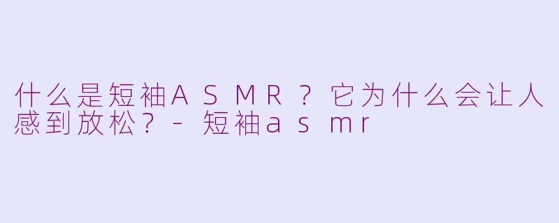 什么是短袖ASMR?它为什么会让人感到放松?