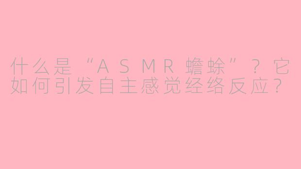 什么是“ASMR蟾蜍”？它如何引发自主感觉经络反应？
