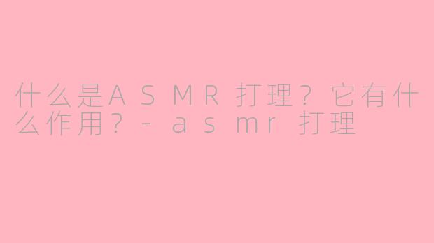 什么是ASMR打理？它有什么作用？-asmr打理
