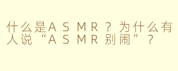 什么是ASMR?为什么有人说“ASMR别闹”?