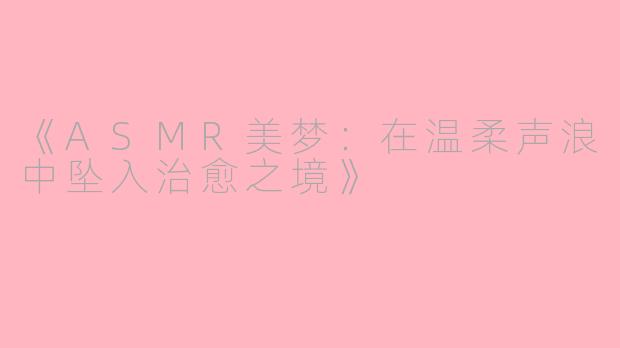 《ASMR美梦：在温柔声浪中坠入治愈之境》