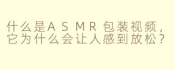 什么是ASMR包装视频，它为什么会让人感到放松？