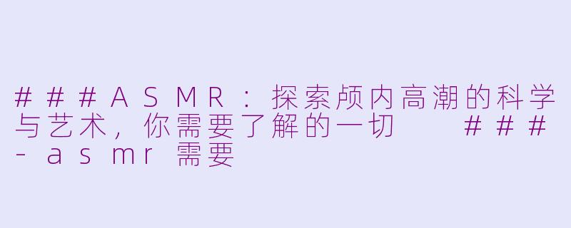 ###ASMR：探索颅内高潮的科学与艺术，你需要了解的一切

###-asmr需要