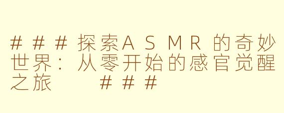 ###探索ASMR的奇妙世界：从零开始的感官觉醒之旅

###